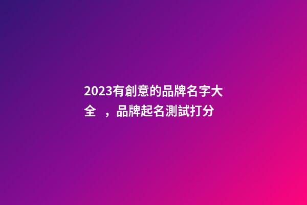 2023有創意的品牌名字大全，品牌起名測試打分-第1張-商標起名-玄機派